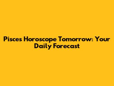 Pisces Horoscope Tomorrow: Your Daily Forecast