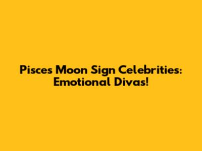Pisces Moon Sign Celebrities: Emotional Divas!