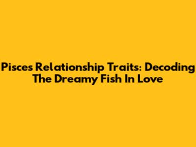 Pisces Relationship Traits: Decoding The Dreamy Fish In Love