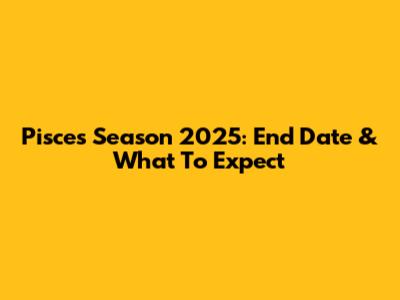 Pisces Season 2025: End Date & What To Expect