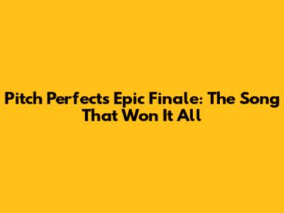 Pitch Perfect's Epic Finale: The Song That Won It All