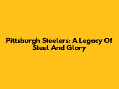Pittsburgh Steelers: A Legacy Of Steel And Glory