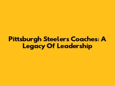 Pittsburgh Steelers Coaches: A Legacy Of Leadership