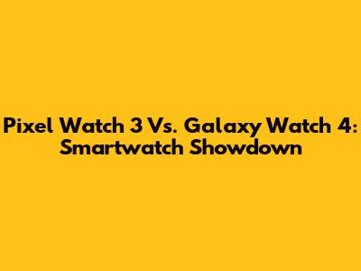 Pixel Watch 3 Vs. Galaxy Watch 4: Smartwatch Showdown