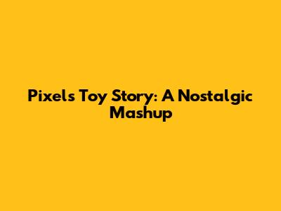 Pixels Toy Story: A Nostalgic Mashup