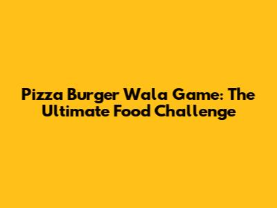 Pizza Burger Wala Game: The Ultimate Food Challenge