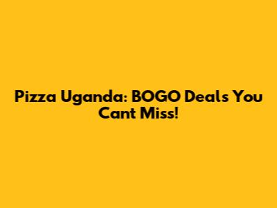 Pizza Uganda: BOGO Deals You Can't Miss!