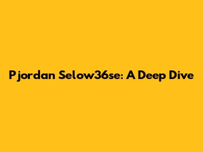 Pjordan Selow36se: A Deep Dive