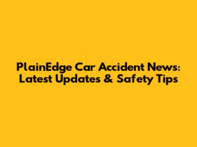PlainEdge Car Accident News: Latest Updates & Safety Tips