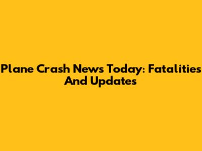 Plane Crash News Today: Fatalities And Updates
