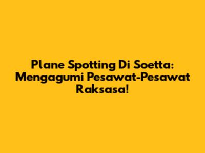 Plane Spotting Di Soetta: Mengagumi Pesawat-Pesawat Raksasa!