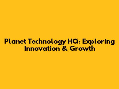 Planet Technology HQ: Exploring Innovation & Growth
