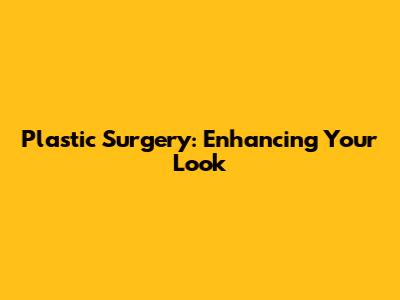 Plastic Surgery: Enhancing Your Look