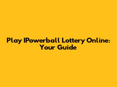 Play IPowerball Lottery Online: Your Guide