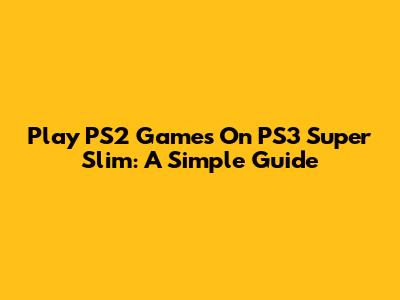 Play PS2 Games On PS3 Super Slim: A Simple Guide