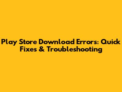 Play Store Download Errors: Quick Fixes & Troubleshooting