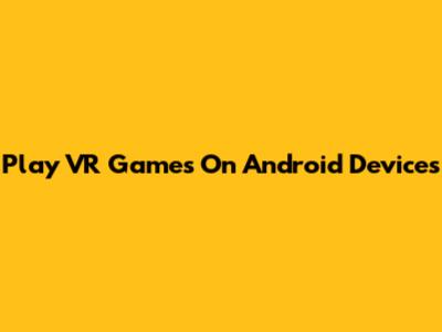 Play VR Games On Android Devices