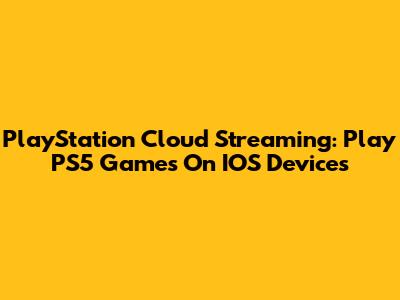 PlayStation Cloud Streaming: Play PS5 Games On IOS Devices