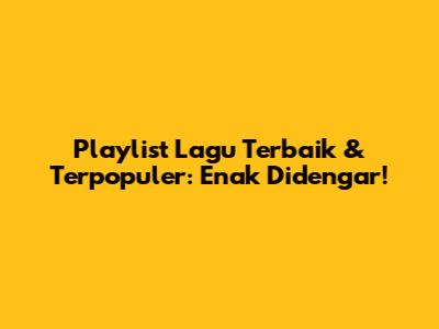 Playlist Lagu Terbaik & Terpopuler: Enak Didengar!