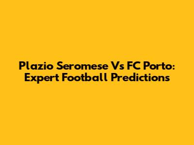 Plazio Seromese Vs FC Porto: Expert Football Predictions