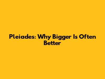 Pleiades: Why Bigger Is Often Better