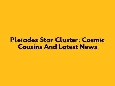 Pleiades Star Cluster: Cosmic Cousins And Latest News