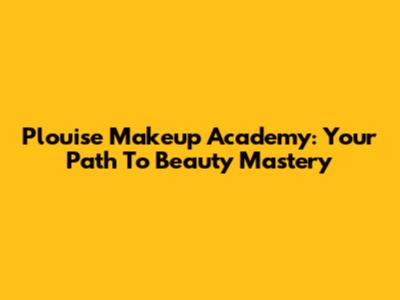 Plouise Makeup Academy: Your Path To Beauty Mastery