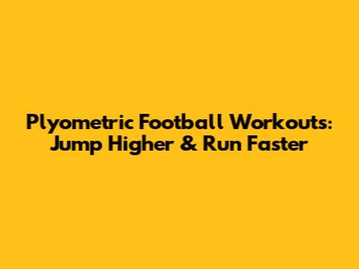 Plyometric Football Workouts: Jump Higher & Run Faster