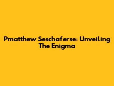 Pmatthew Seschaferse: Unveiling The Enigma