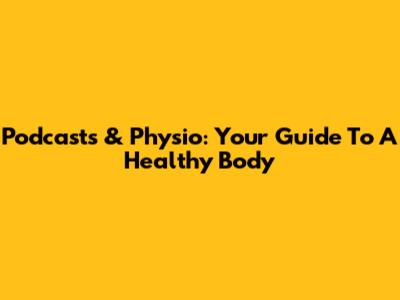 Podcasts & Physio: Your Guide To A Healthy Body