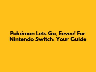 Pokémon Let's Go, Eevee! For Nintendo Switch: Your Guide