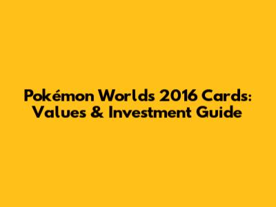 Pokémon Worlds 2016 Cards: Values & Investment Guide