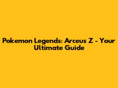 Pokemon Legends: Arceus Z - Your Ultimate Guide