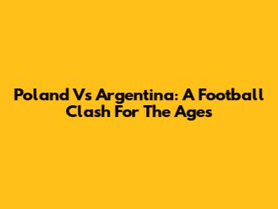 Poland Vs Argentina: A Football Clash For The Ages