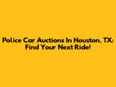 Police Car Auctions In Houston, TX: Find Your Next Ride!