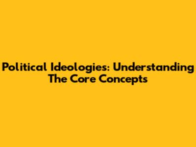 Political Ideologies: Understanding The Core Concepts