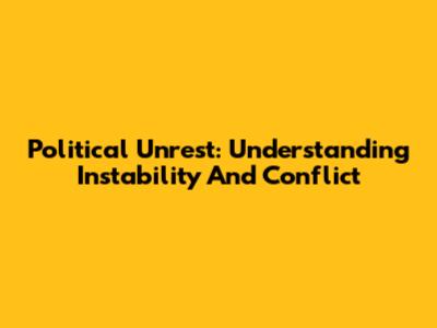 Political Unrest: Understanding Instability And Conflict