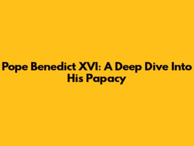 Pope Benedict XVI: A Deep Dive Into His Papacy