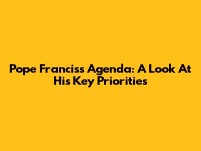 Pope Francis's Agenda: A Look At His Key Priorities