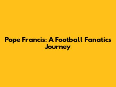 Pope Francis: A Football Fanatic's Journey