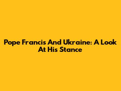 Pope Francis And Ukraine: A Look At His Stance