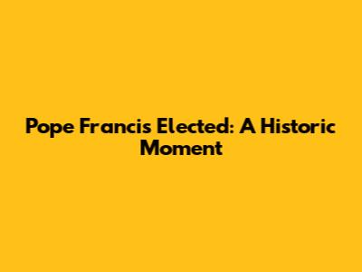 Pope Francis Elected: A Historic Moment