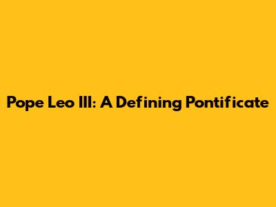 Pope Leo III: A Defining Pontificate