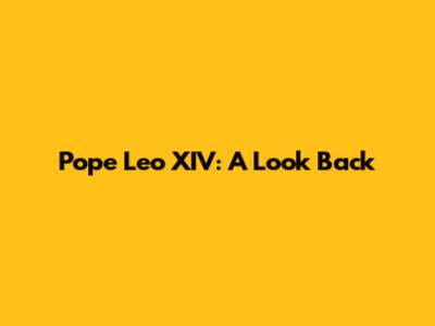 Pope Leo XIV: A Look Back
