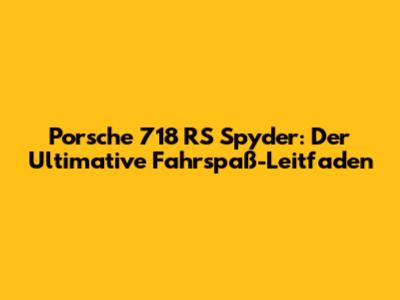 Porsche 718 RS Spyder: Der Ultimative Fahrspaß-Leitfaden