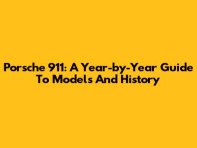 Porsche 911: A Year-by-Year Guide To Models And History