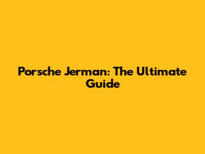 Porsche Jerman: The Ultimate Guide