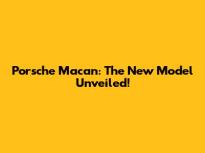 Porsche Macan: The New Model Unveiled!