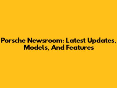 Porsche Newsroom: Latest Updates, Models, And Features
