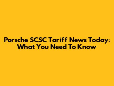 Porsche SCSC Tariff News Today: What You Need To Know
